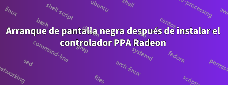 Arranque de pantalla negra después de instalar el controlador PPA Radeon