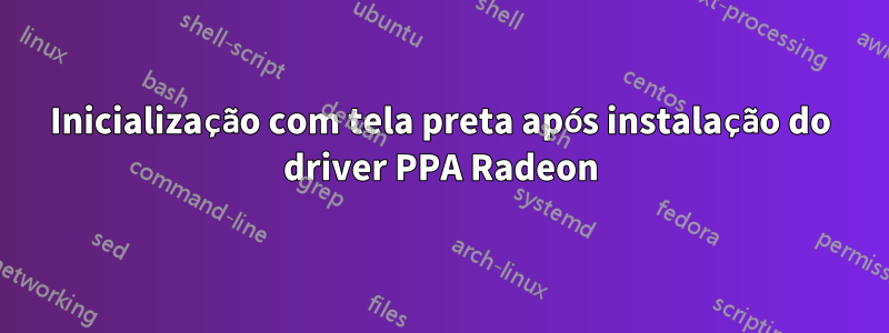 Inicialização com tela preta após instalação do driver PPA Radeon