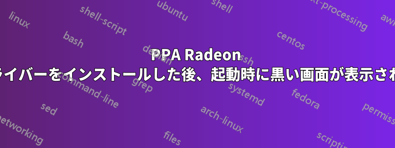 PPA Radeon ドライバーをインストールした後、起動時に黒い画面が表示される