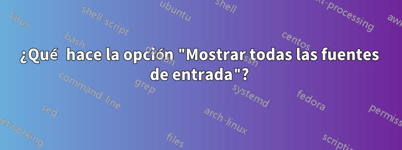 ¿Qué hace la opción "Mostrar todas las fuentes de entrada"?