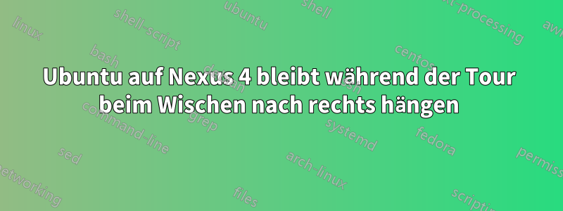 Ubuntu auf Nexus 4 bleibt während der Tour beim Wischen nach rechts hängen