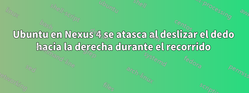 Ubuntu en Nexus 4 se atasca al deslizar el dedo hacia la derecha durante el recorrido