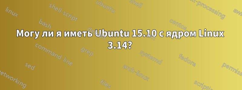 Могу ли я иметь Ubuntu 15.10 с ядром Linux 3.14?