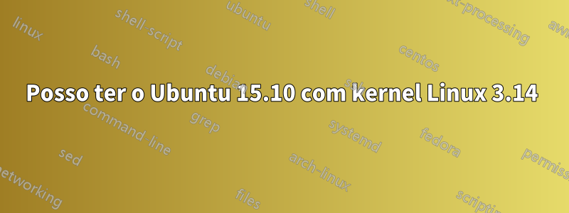 Posso ter o Ubuntu 15.10 com kernel Linux 3.14