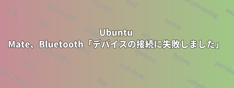 Ubuntu Mate、Bluetooth「デバイスの接続に失敗しました」