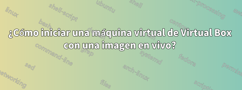 ¿Cómo iniciar una máquina virtual de Virtual Box con una imagen en vivo?