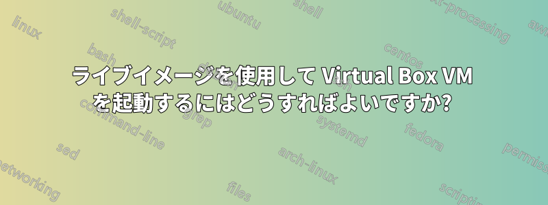 ライブイメージを使用して Virtual Box VM を起動するにはどうすればよいですか?