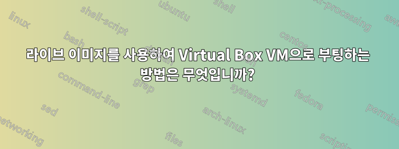 라이브 이미지를 사용하여 Virtual Box VM으로 부팅하는 방법은 무엇입니까?