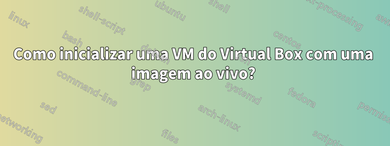 Como inicializar uma VM do Virtual Box com uma imagem ao vivo?