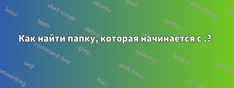 Как найти папку, которая начинается с .? 