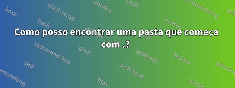 Como posso encontrar uma pasta que começa com .? 