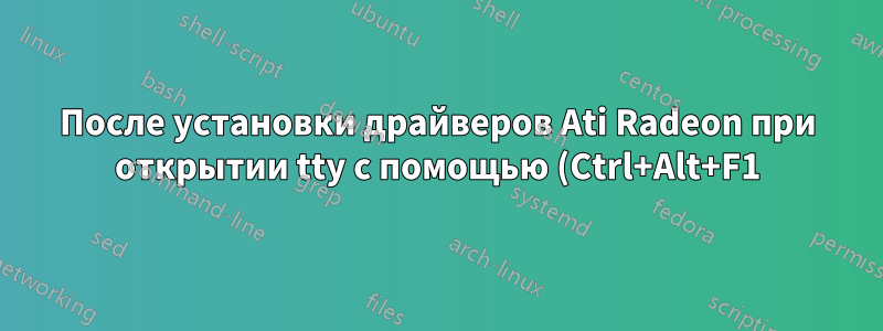 После установки драйверов Ati Radeon при открытии tty с помощью (Ctrl+Alt+F1) монитор выключается