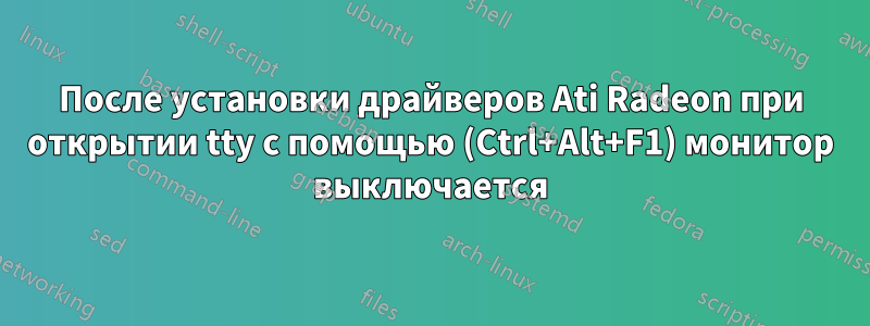 После установки драйверов Ati Radeon при открытии tty с помощью (Ctrl+Alt+F1) монитор выключается