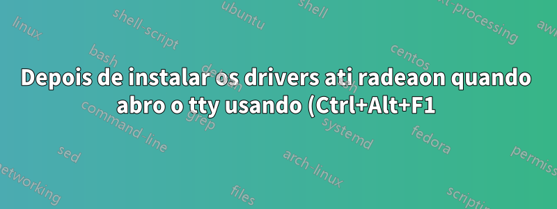 Depois de instalar os drivers ati radeaon quando abro o tty usando (Ctrl+Alt+F1) o monitor desliga
