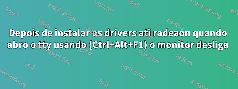 Depois de instalar os drivers ati radeaon quando abro o tty usando (Ctrl+Alt+F1) o monitor desliga