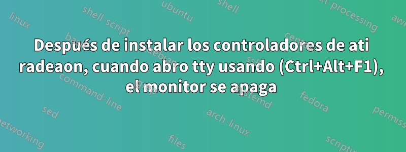 Después de instalar los controladores de ati radeaon, cuando abro tty usando (Ctrl+Alt+F1), el monitor se apaga