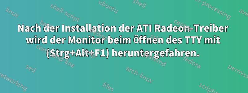 Nach der Installation der ATI Radeon-Treiber wird der Monitor beim Öffnen des TTY mit (Strg+Alt+F1) heruntergefahren.