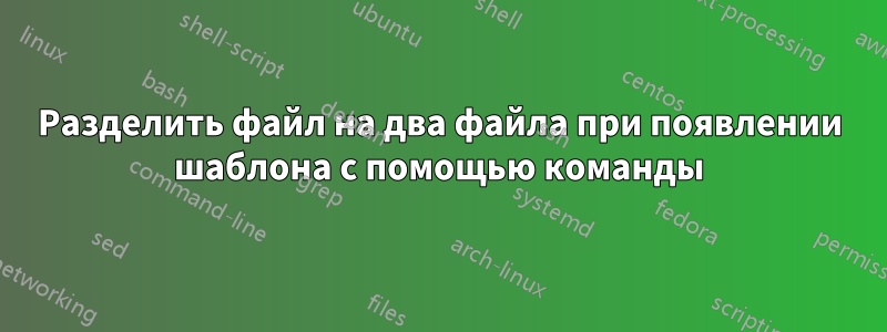 Разделить файл на два файла при появлении шаблона с помощью команды