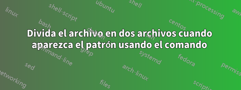 Divida el archivo en dos archivos cuando aparezca el patrón usando el comando