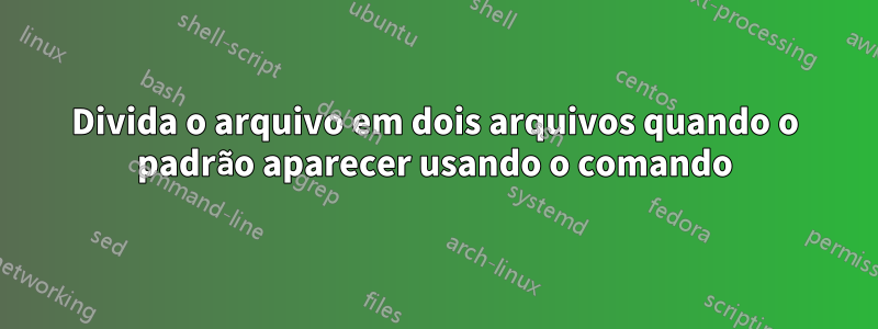 Divida o arquivo em dois arquivos quando o padrão aparecer usando o comando