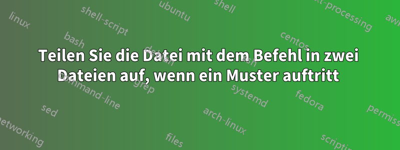 Teilen Sie die Datei mit dem Befehl in zwei Dateien auf, wenn ein Muster auftritt