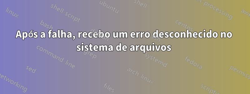 Após a falha, recebo um erro desconhecido no sistema de arquivos