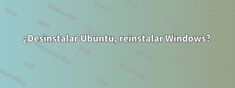 ¿Desinstalar Ubuntu, reinstalar Windows?