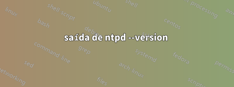 saída de ntpd --version