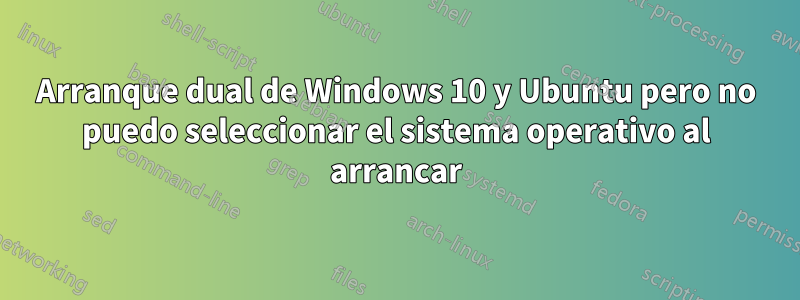 Arranque dual de Windows 10 y Ubuntu pero no puedo seleccionar el sistema operativo al arrancar