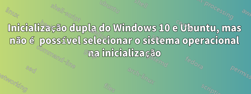 Inicialização dupla do Windows 10 e Ubuntu, mas não é possível selecionar o sistema operacional na inicialização