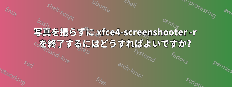 写真を撮らずに xfce4-screenshooter -r を終了するにはどうすればよいですか?