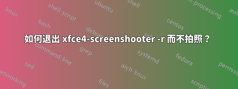 如何退出 xfce4-screenshooter -r 而不拍照？