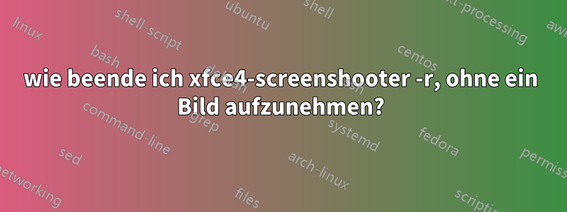 wie beende ich xfce4-screenshooter -r, ohne ein Bild aufzunehmen?