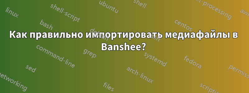 Как правильно импортировать медиафайлы в Banshee?