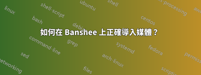 如何在 Banshee 上正確導入媒體？