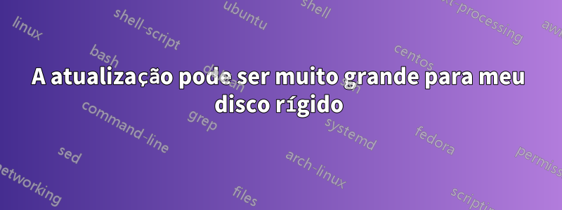 A atualização pode ser muito grande para meu disco rígido