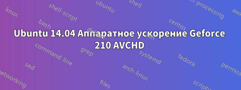 Ubuntu 14.04 Аппаратное ускорение Geforce 210 AVCHD