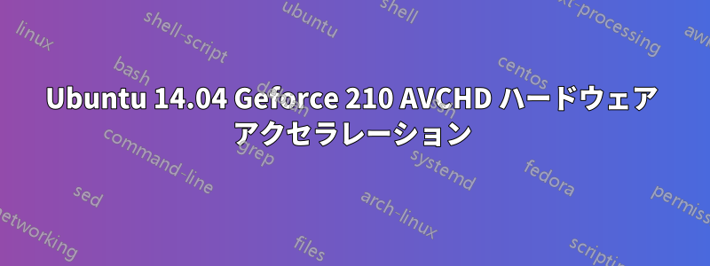 Ubuntu 14.04 Geforce 210 AVCHD ハードウェア アクセラレーション