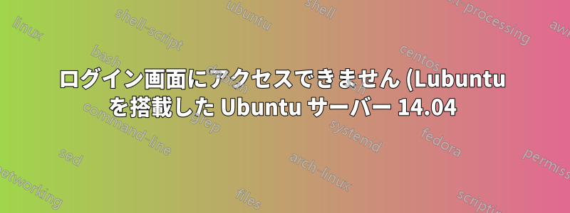 ログイン画面にアクセスできません (Lubuntu を搭載した Ubuntu サーバー 14.04)