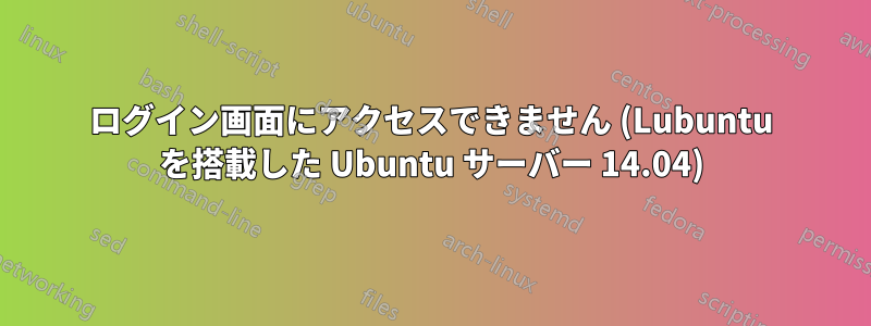 ログイン画面にアクセスできません (Lubuntu を搭載した Ubuntu サーバー 14.04)