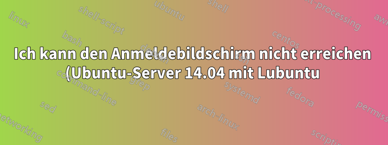 Ich kann den Anmeldebildschirm nicht erreichen (Ubuntu-Server 14.04 mit Lubuntu)
