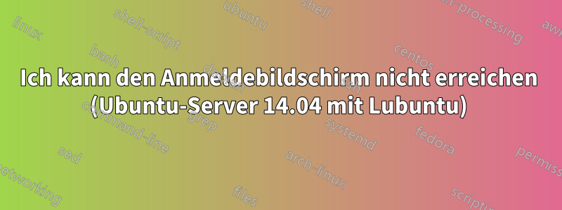 Ich kann den Anmeldebildschirm nicht erreichen (Ubuntu-Server 14.04 mit Lubuntu)