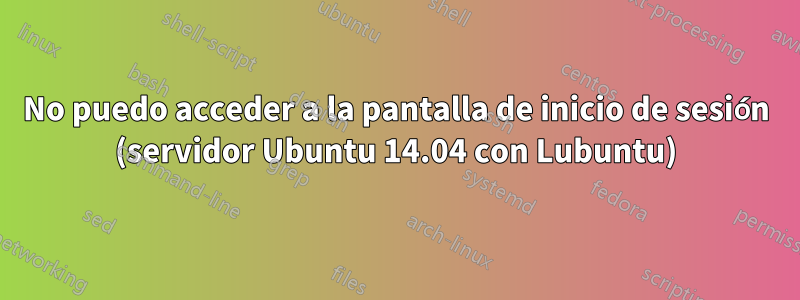 No puedo acceder a la pantalla de inicio de sesión (servidor Ubuntu 14.04 con Lubuntu)