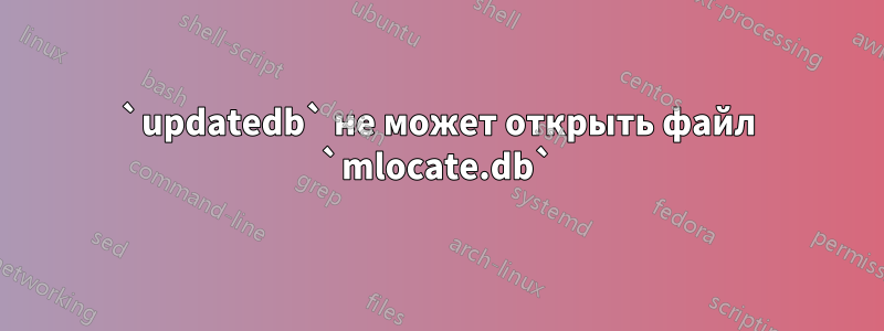 `updatedb` не может открыть файл `mlocate.db`