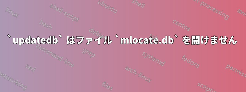 `updatedb` はファイル `mlocate.db` を開けません