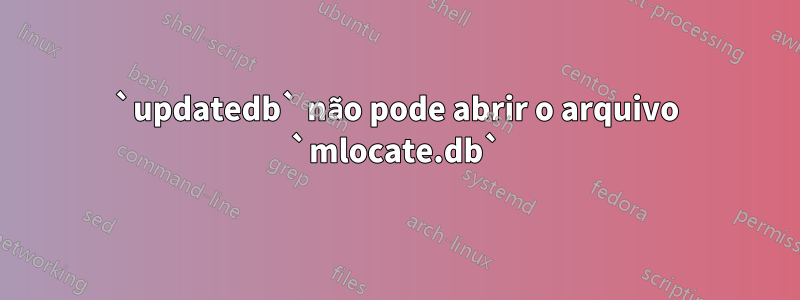 `updatedb` não pode abrir o arquivo `mlocate.db`