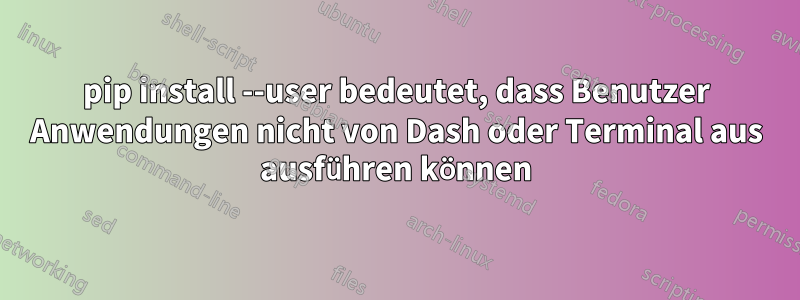 pip install --user bedeutet, dass Benutzer Anwendungen nicht von Dash oder Terminal aus ausführen können