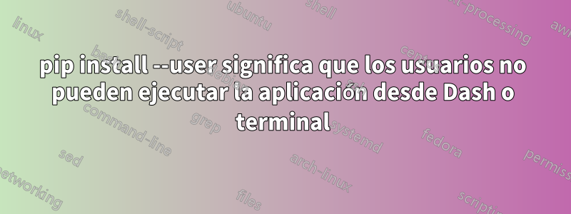 pip install --user significa que los usuarios no pueden ejecutar la aplicación desde Dash o terminal