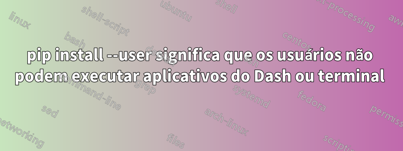 pip install --user significa que os usuários não podem executar aplicativos do Dash ou terminal