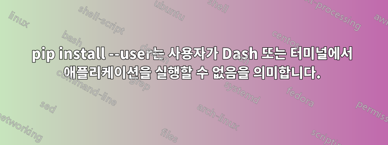 pip install --user는 사용자가 Dash 또는 터미널에서 애플리케이션을 실행할 수 없음을 의미합니다.